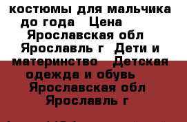 костюмы для мальчика до года › Цена ­ 100 - Ярославская обл., Ярославль г. Дети и материнство » Детская одежда и обувь   . Ярославская обл.,Ярославль г.